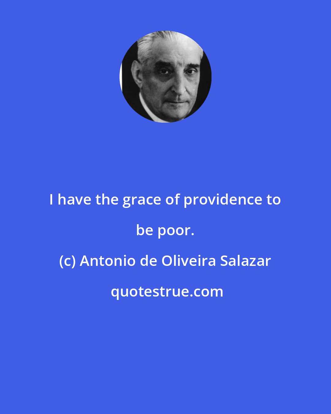 Antonio de Oliveira Salazar: I have the grace of providence to be poor.