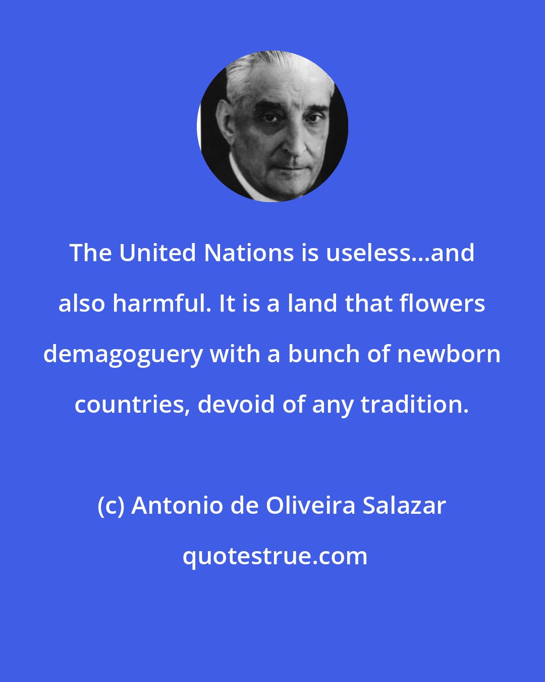 Antonio de Oliveira Salazar: The United Nations is useless...and also harmful. It is a land that flowers demagoguery with a bunch of newborn countries, devoid of any tradition.