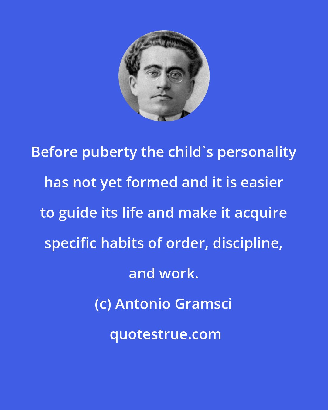 Antonio Gramsci: Before puberty the child's personality has not yet formed and it is easier to guide its life and make it acquire specific habits of order, discipline, and work.