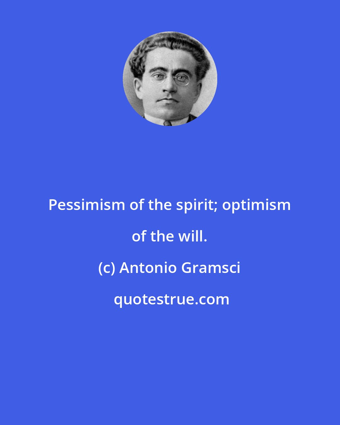 Antonio Gramsci: Pessimism of the spirit; optimism of the will.