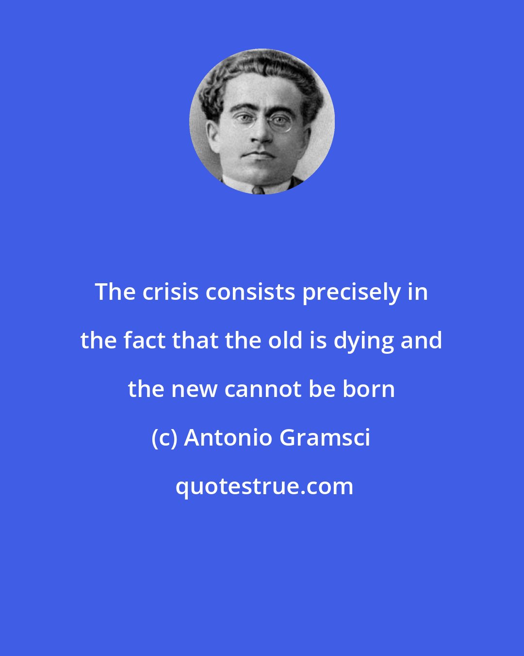 Antonio Gramsci: The crisis consists precisely in the fact that the old is dying and the new cannot be born