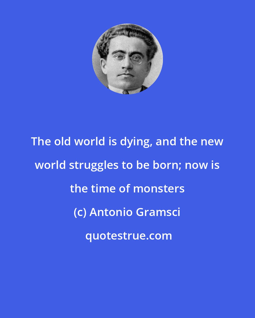 Antonio Gramsci: The old world is dying, and the new world struggles to be born; now is the time of monsters