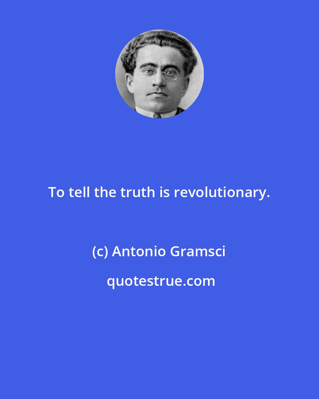 Antonio Gramsci: To tell the truth is revolutionary.