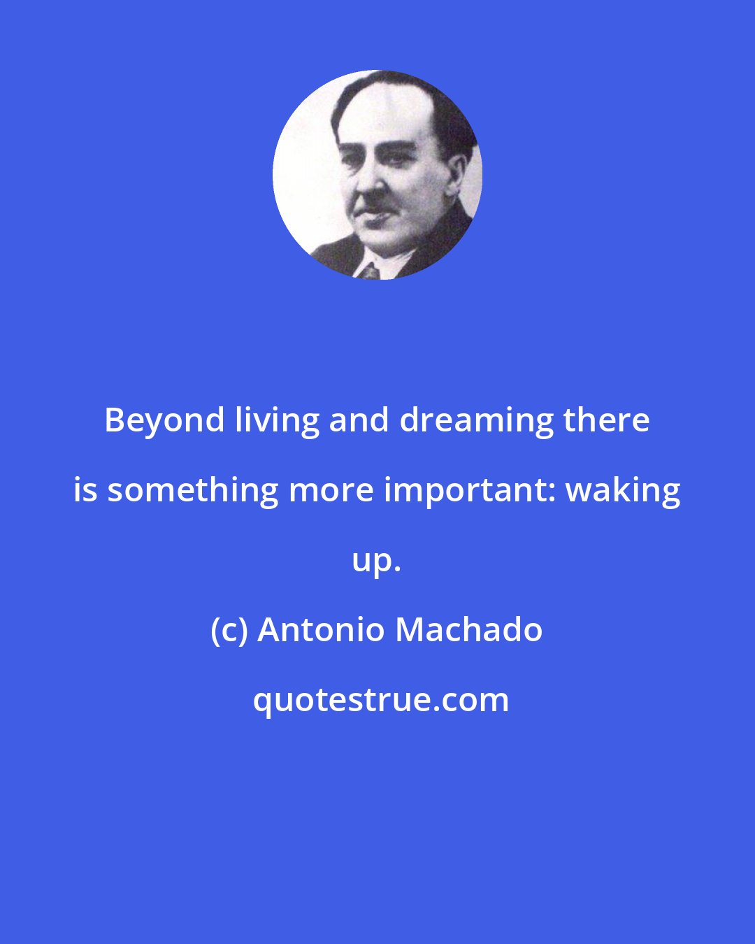 Antonio Machado: Beyond living and dreaming there is something more important: waking up.