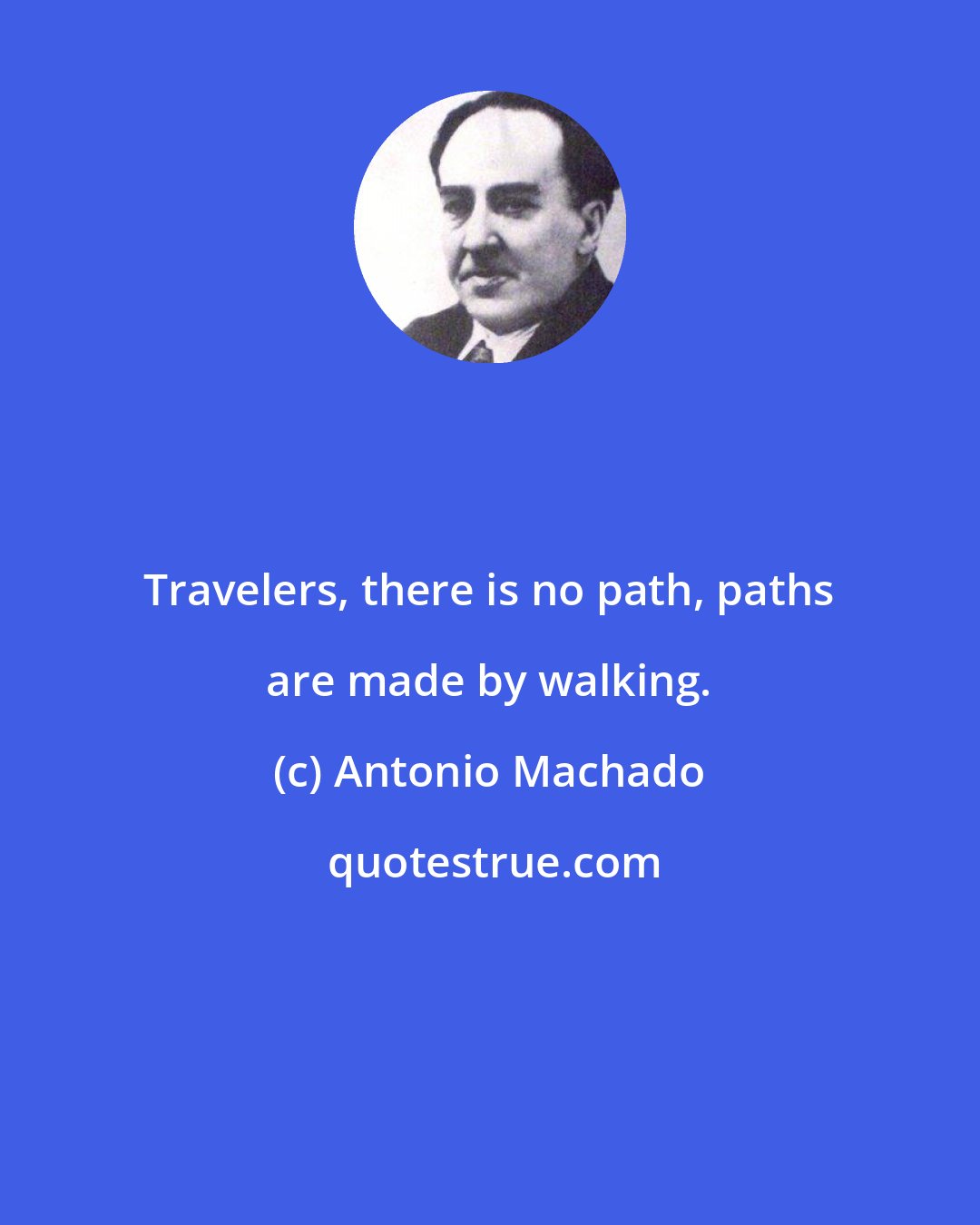 Antonio Machado: Travelers, there is no path, paths are made by walking.