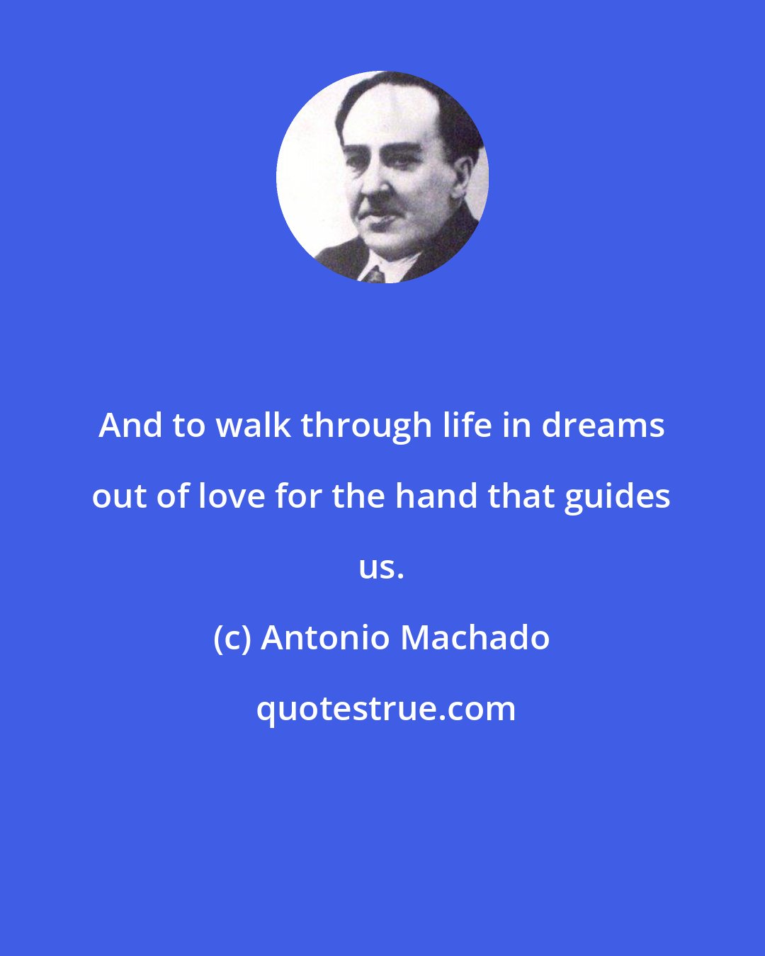 Antonio Machado: And to walk through life in dreams out of love for the hand that guides us.