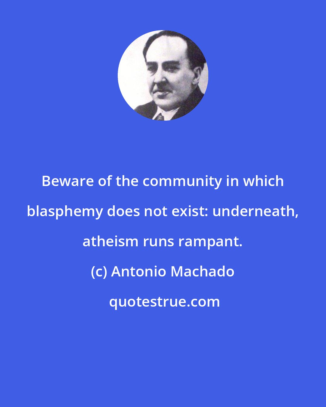 Antonio Machado: Beware of the community in which blasphemy does not exist: underneath, atheism runs rampant.