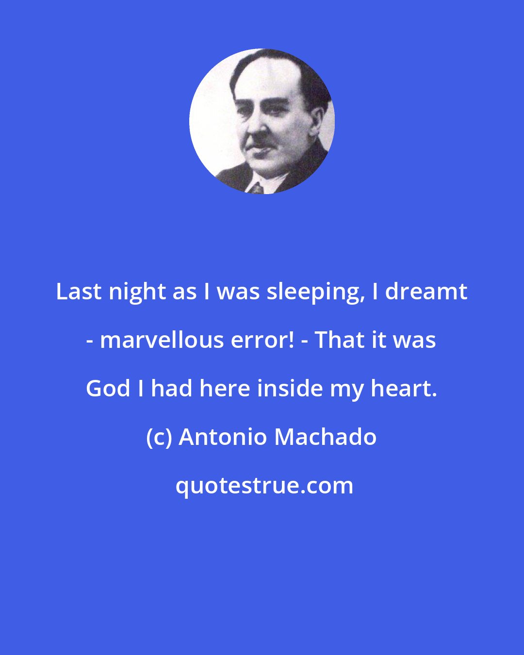 Antonio Machado: Last night as I was sleeping, I dreamt - marvellous error! - That it was God I had here inside my heart.