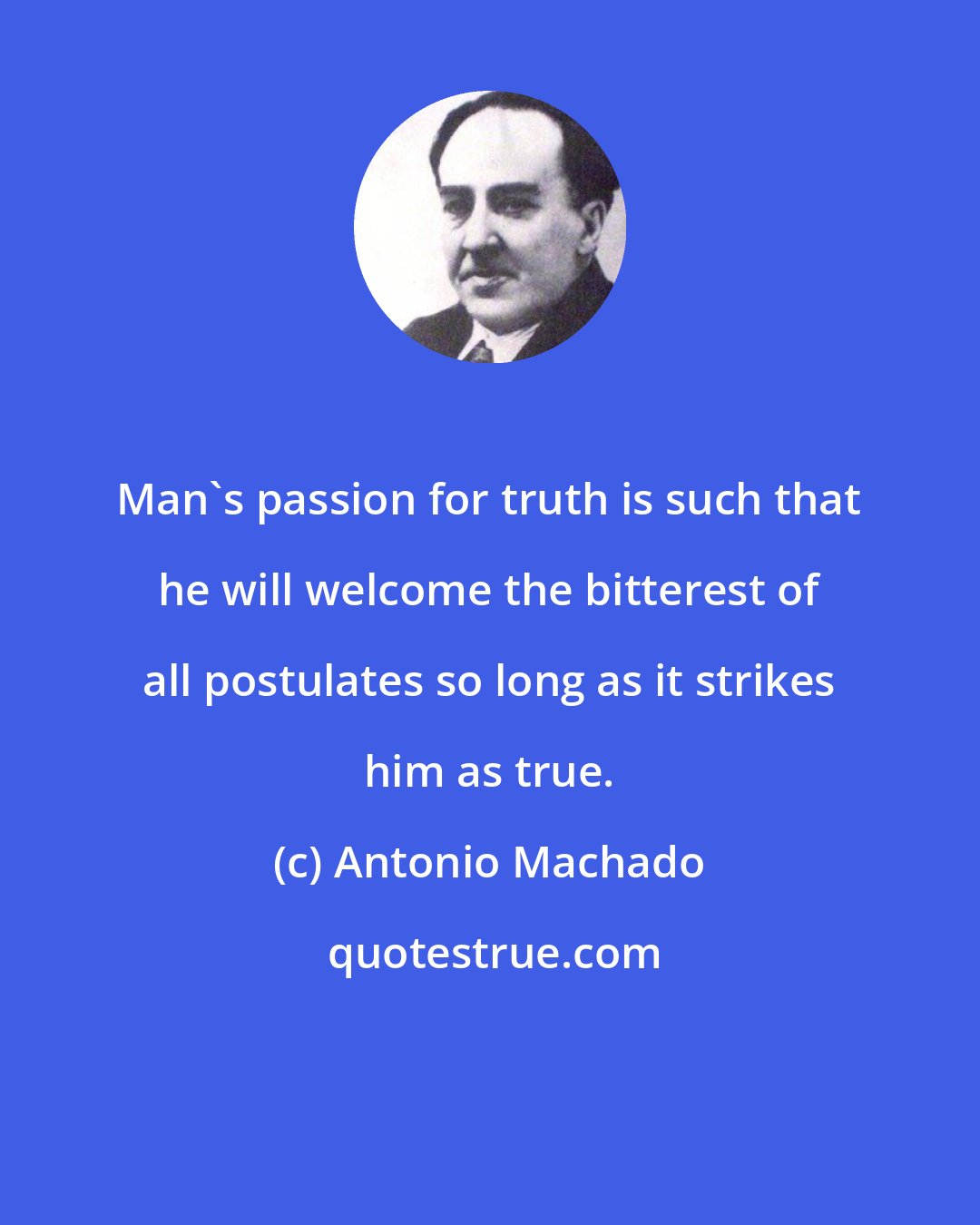 Antonio Machado: Man's passion for truth is such that he will welcome the bitterest of all postulates so long as it strikes him as true.