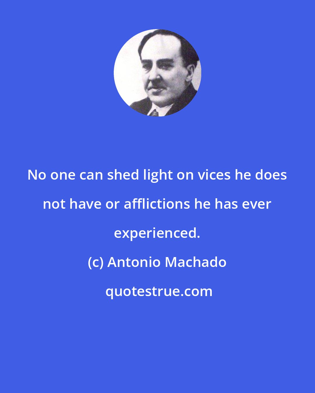 Antonio Machado: No one can shed light on vices he does not have or afflictions he has ever experienced.