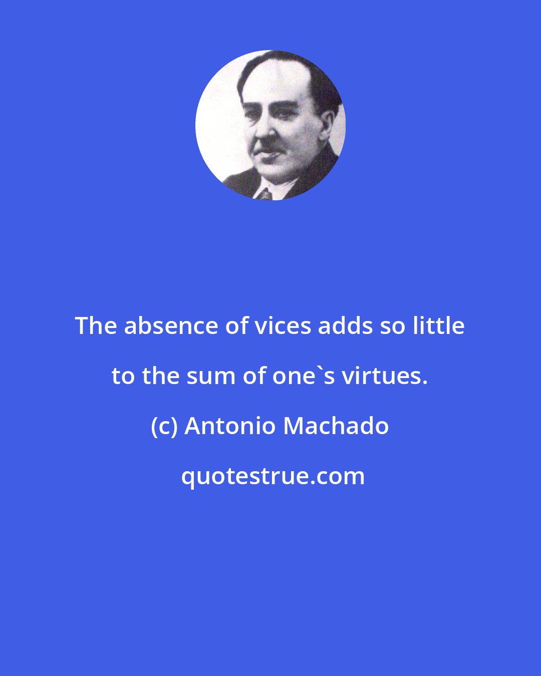 Antonio Machado: The absence of vices adds so little to the sum of one's virtues.