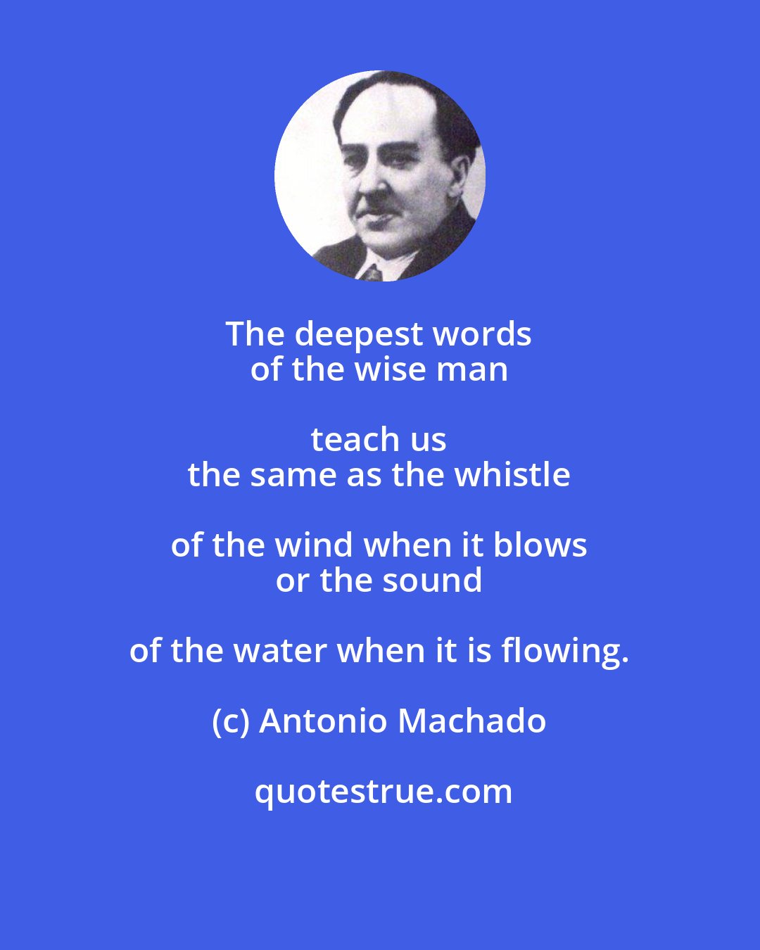 Antonio Machado: The deepest words 
 of the wise man teach us 
 the same as the whistle of the wind when it blows 
 or the sound of the water when it is flowing.