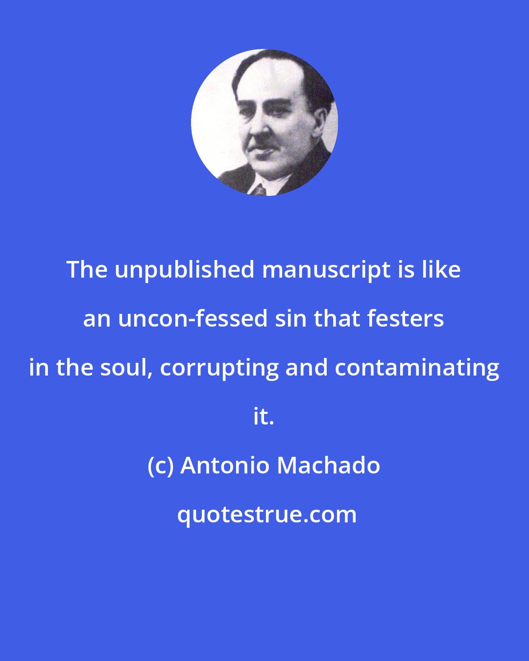 Antonio Machado: The unpublished manuscript is like an uncon-fessed sin that festers in the soul, corrupting and contaminating it.