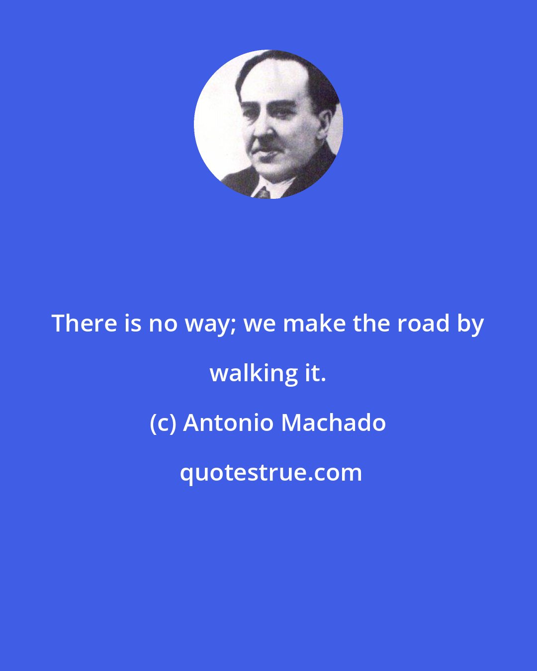 Antonio Machado: There is no way; we make the road by walking it.