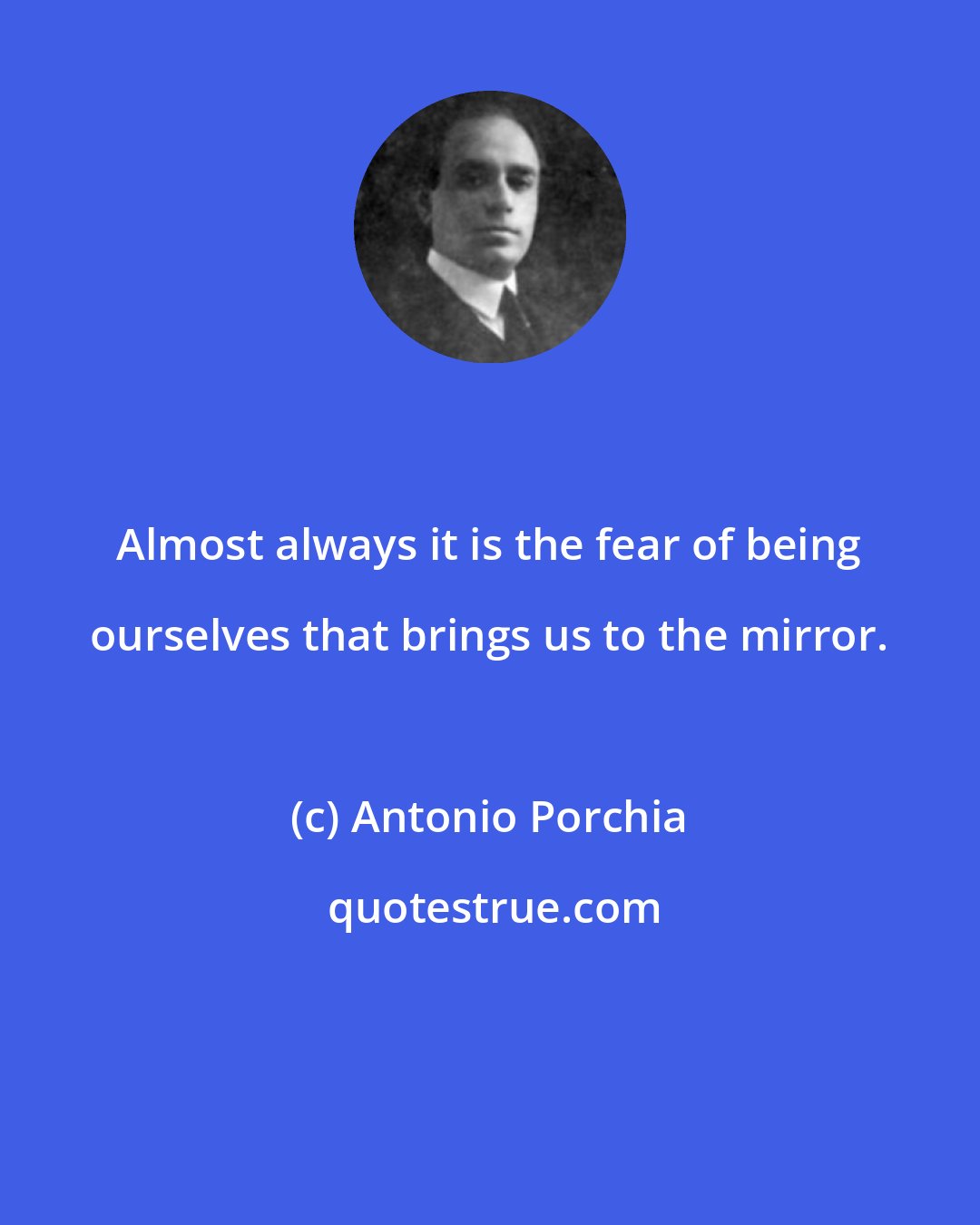 Antonio Porchia: Almost always it is the fear of being ourselves that brings us to the mirror.