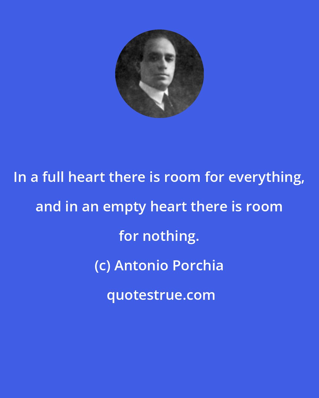 Antonio Porchia: In a full heart there is room for everything, and in an empty heart there is room for nothing.