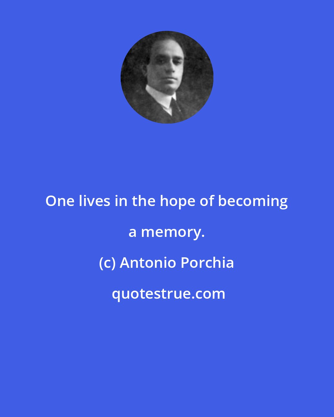 Antonio Porchia: One lives in the hope of becoming a memory.