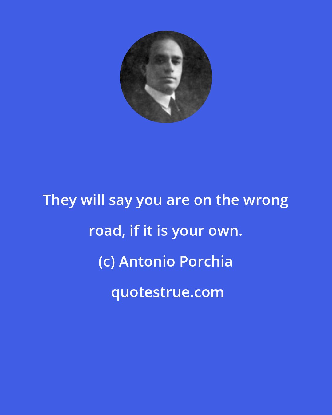 Antonio Porchia: They will say you are on the wrong road, if it is your own.