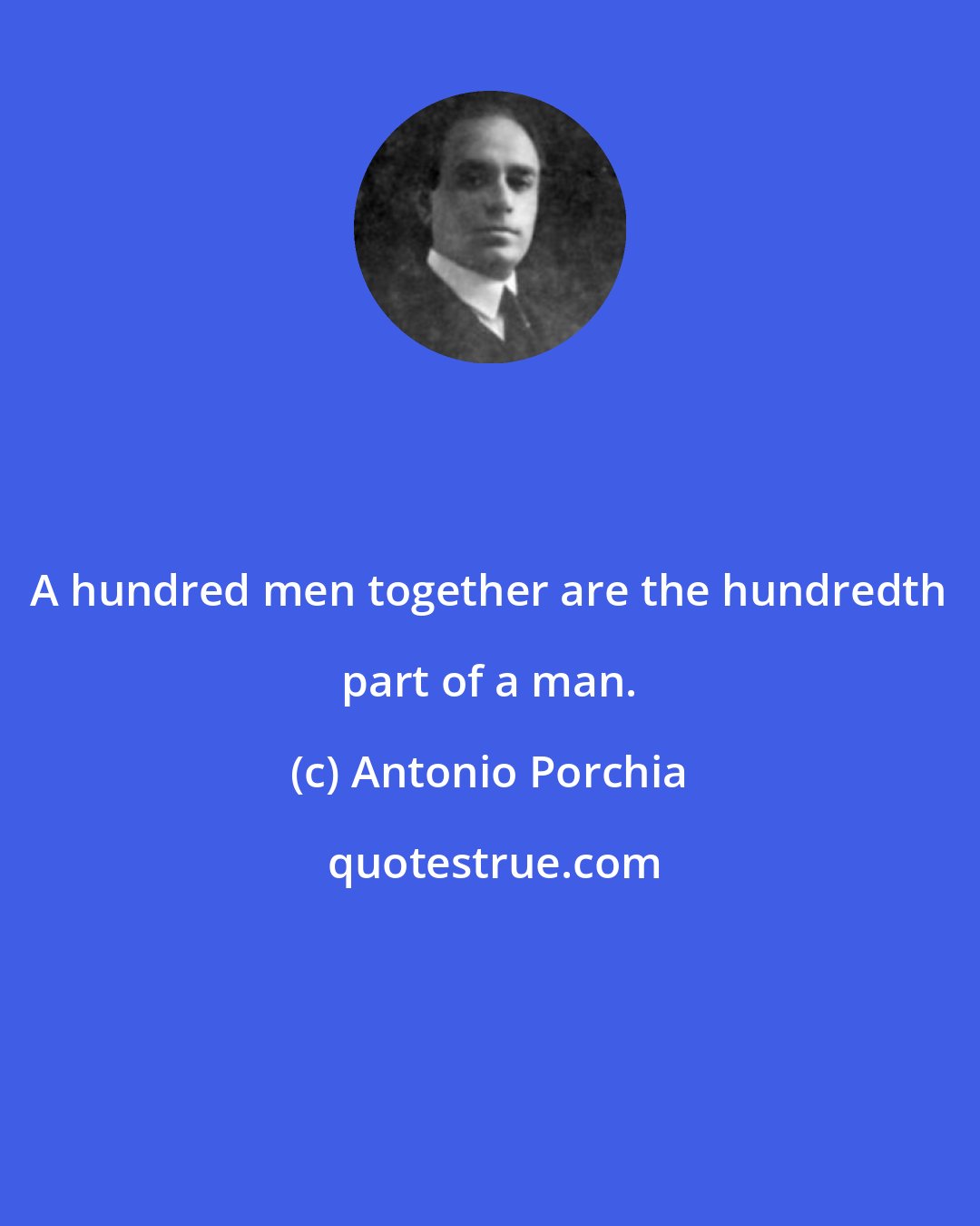 Antonio Porchia: A hundred men together are the hundredth part of a man.