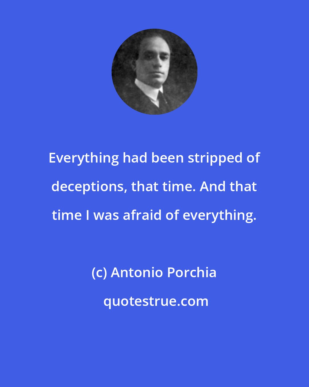 Antonio Porchia: Everything had been stripped of deceptions, that time. And that time I was afraid of everything.