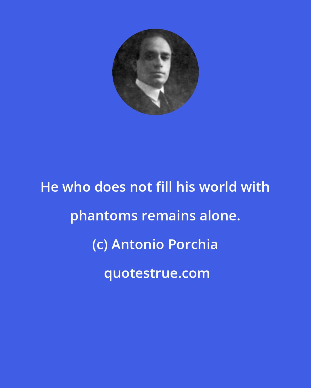 Antonio Porchia: He who does not fill his world with phantoms remains alone.