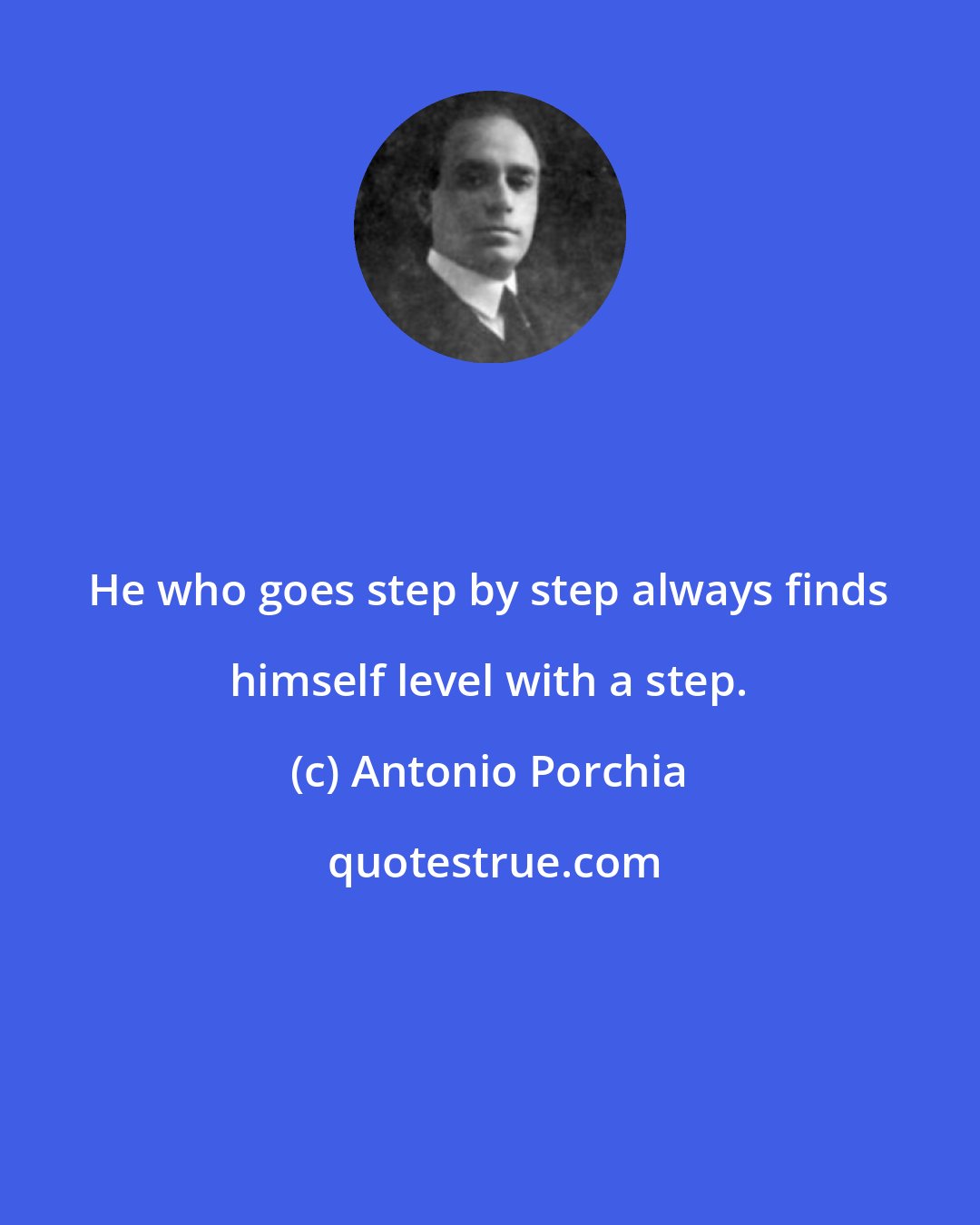 Antonio Porchia: He who goes step by step always finds himself level with a step.