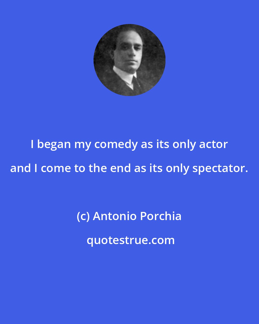 Antonio Porchia: I began my comedy as its only actor and I come to the end as its only spectator.