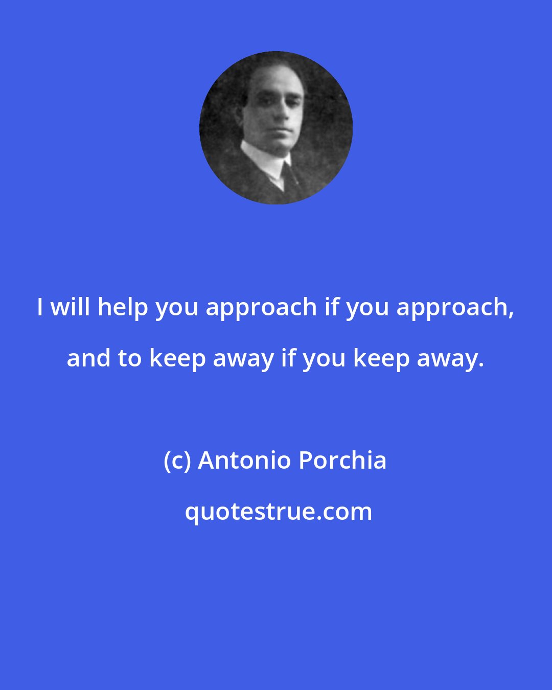 Antonio Porchia: I will help you approach if you approach, and to keep away if you keep away.