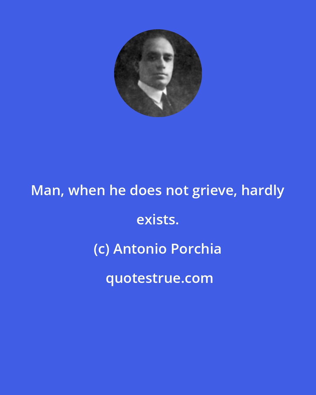 Antonio Porchia: Man, when he does not grieve, hardly exists.