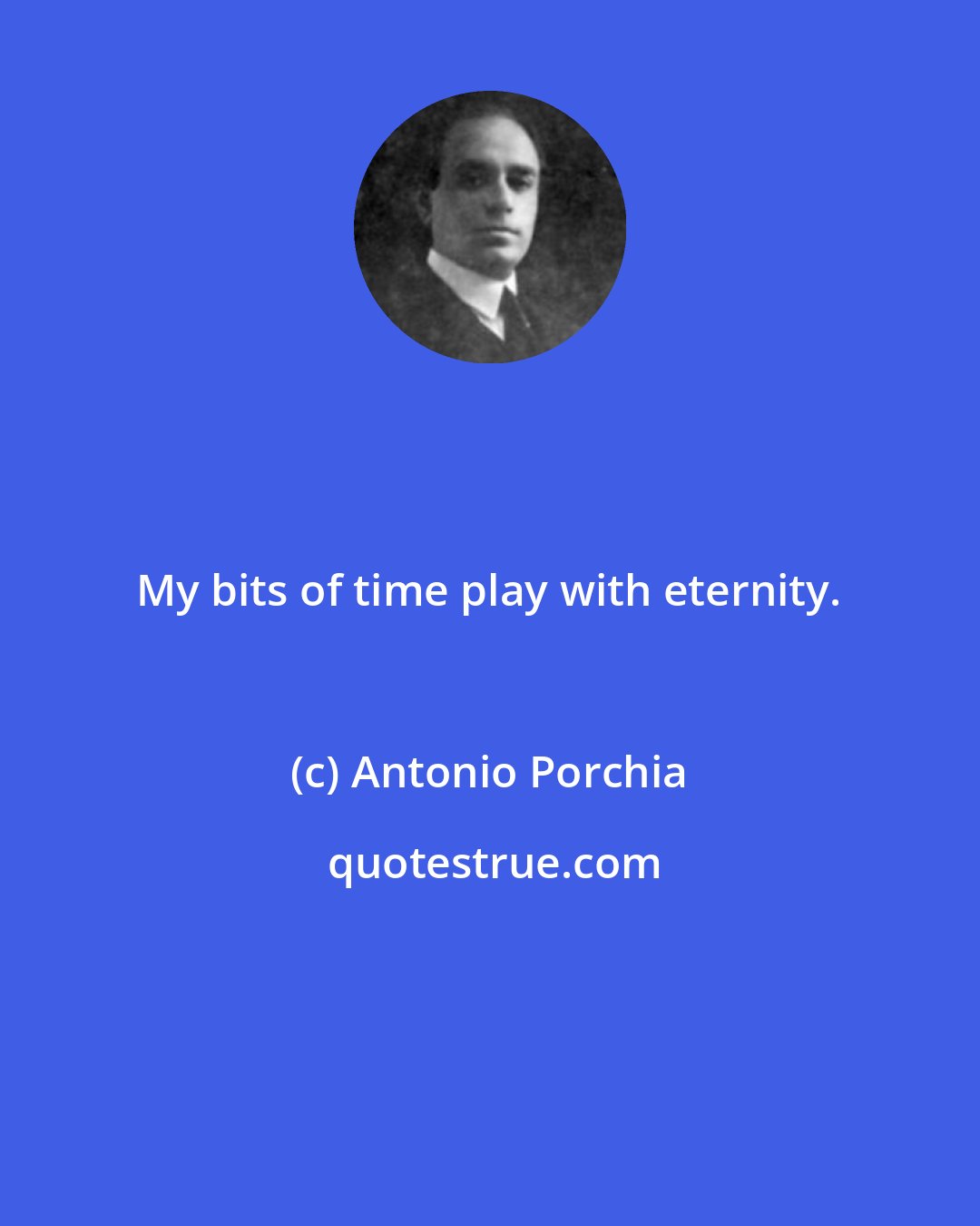 Antonio Porchia: My bits of time play with eternity.