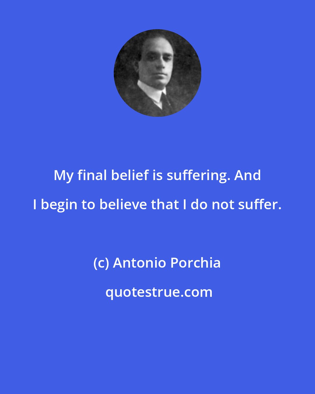 Antonio Porchia: My final belief is suffering. And I begin to believe that I do not suffer.