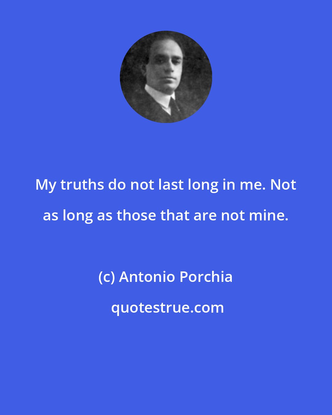 Antonio Porchia: My truths do not last long in me. Not as long as those that are not mine.