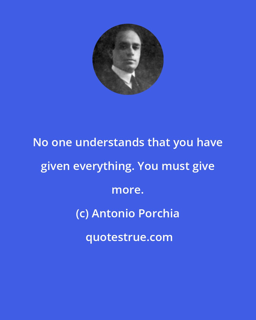 Antonio Porchia: No one understands that you have given everything. You must give more.