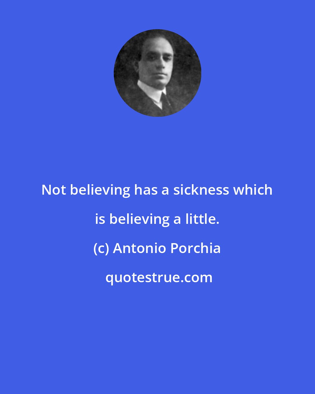 Antonio Porchia: Not believing has a sickness which is believing a little.