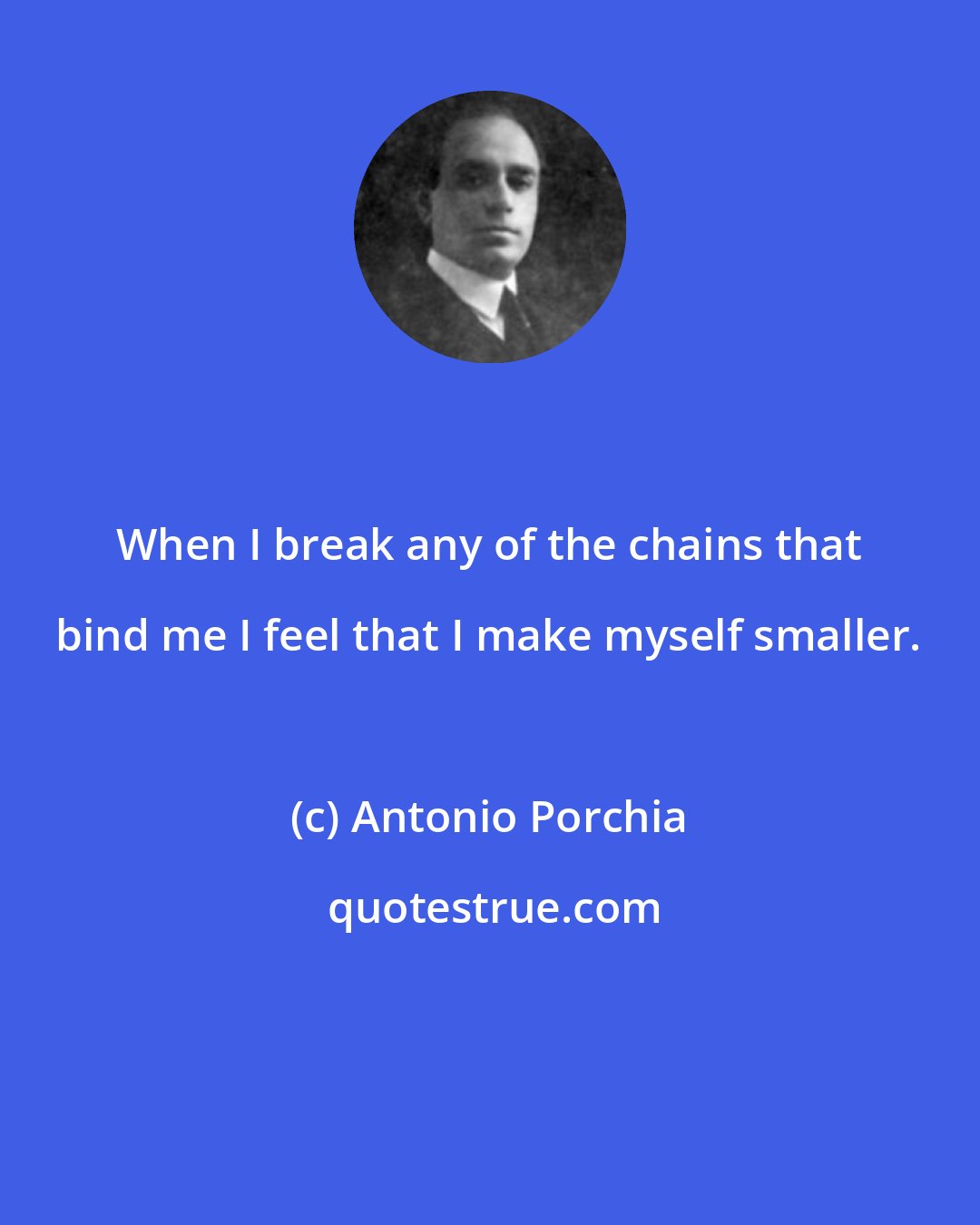 Antonio Porchia: When I break any of the chains that bind me I feel that I make myself smaller.