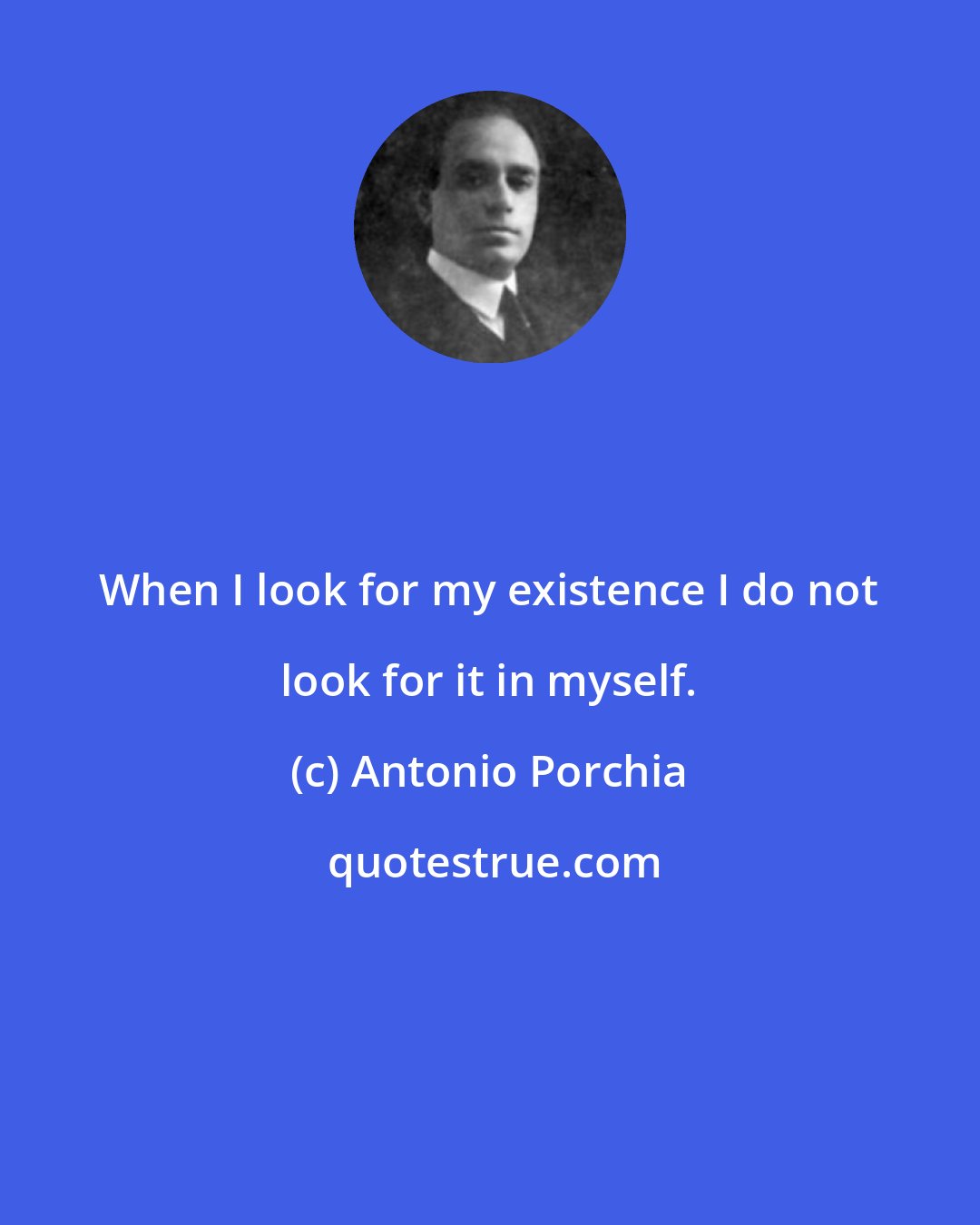 Antonio Porchia: When I look for my existence I do not look for it in myself.