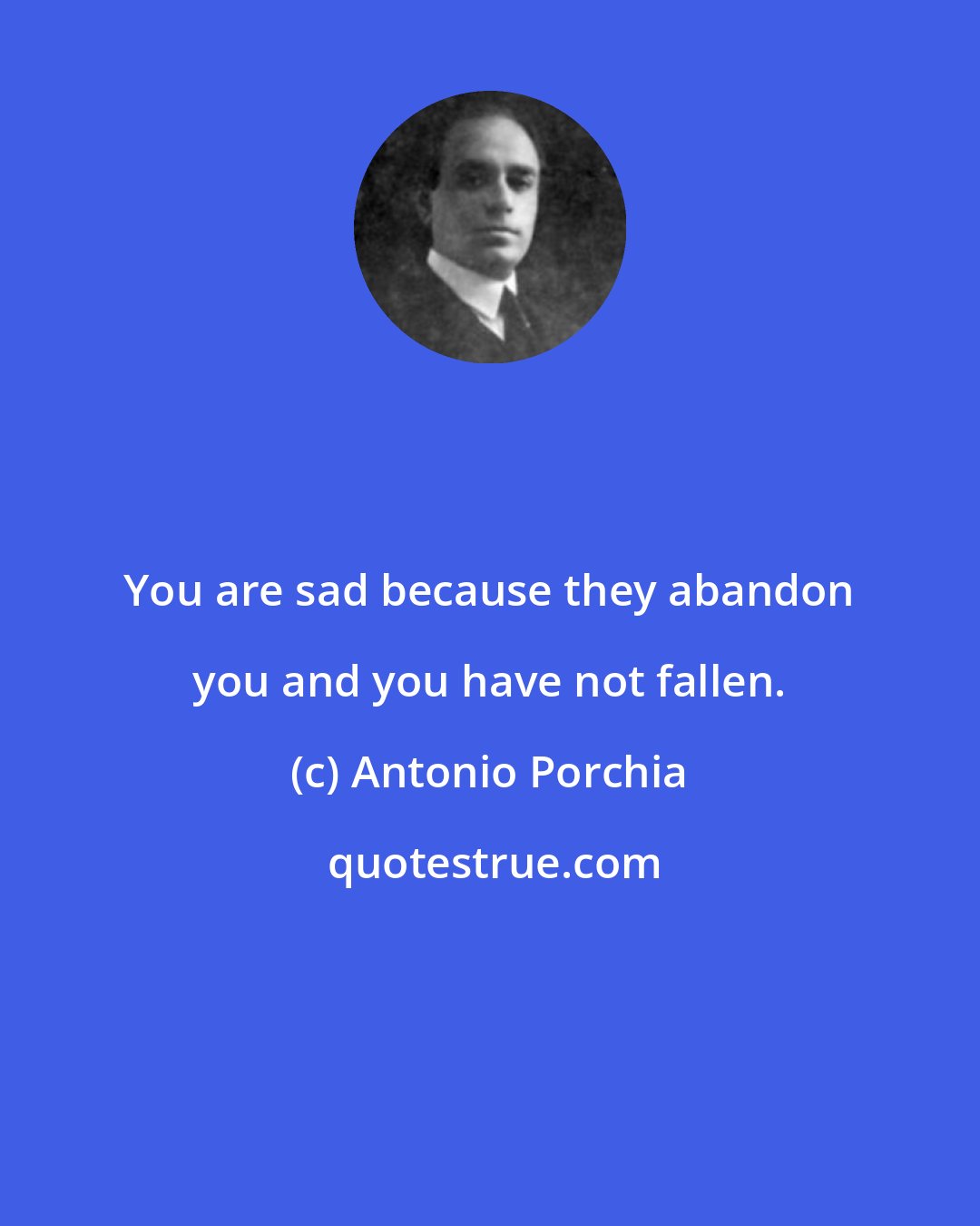 Antonio Porchia: You are sad because they abandon you and you have not fallen.