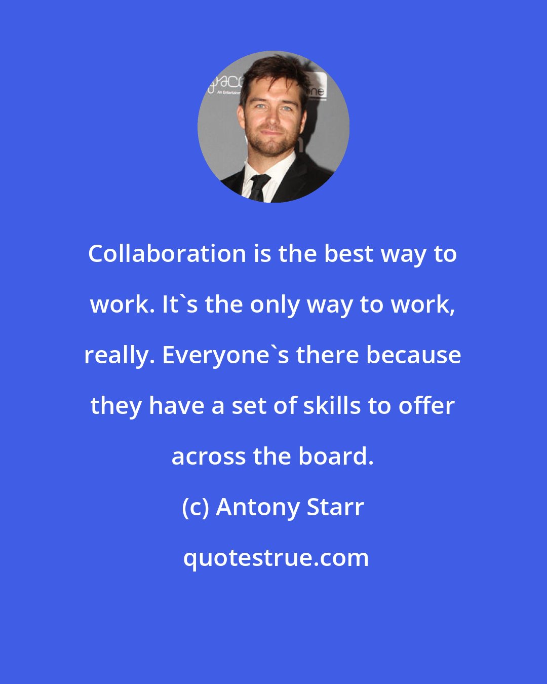 Antony Starr: Collaboration is the best way to work. It's the only way to work, really. Everyone's there because they have a set of skills to offer across the board.