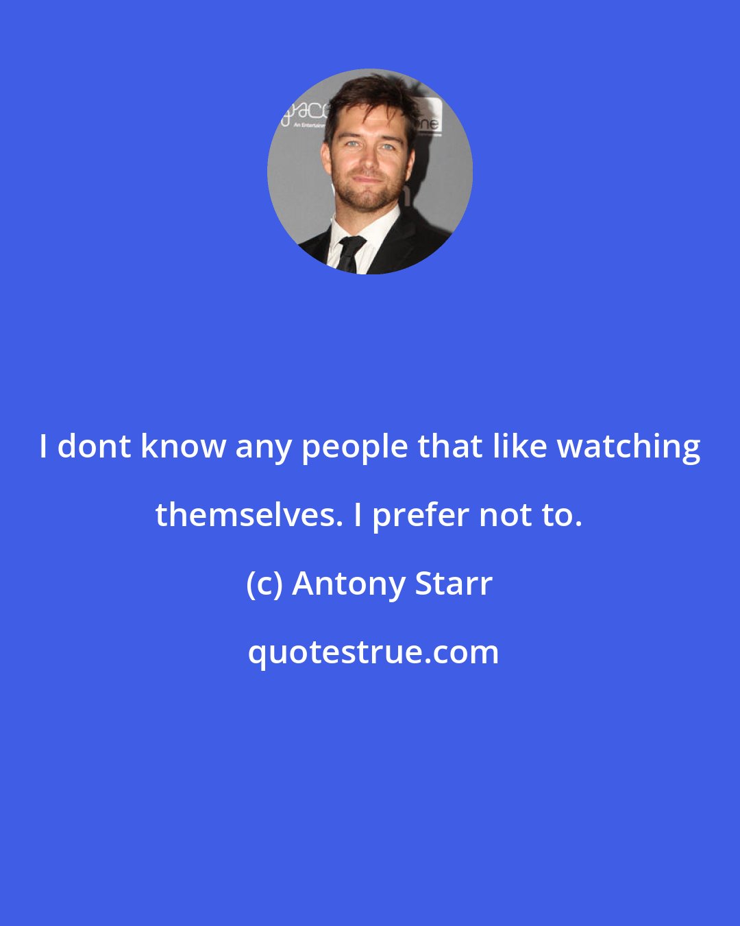 Antony Starr: I dont know any people that like watching themselves. I prefer not to.