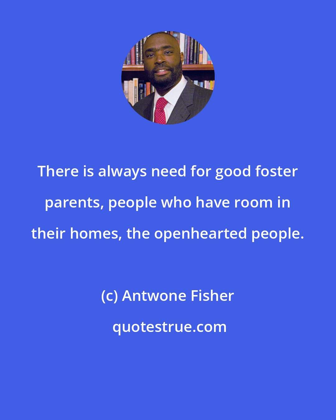 Antwone Fisher: There is always need for good foster parents, people who have room in their homes, the openhearted people.