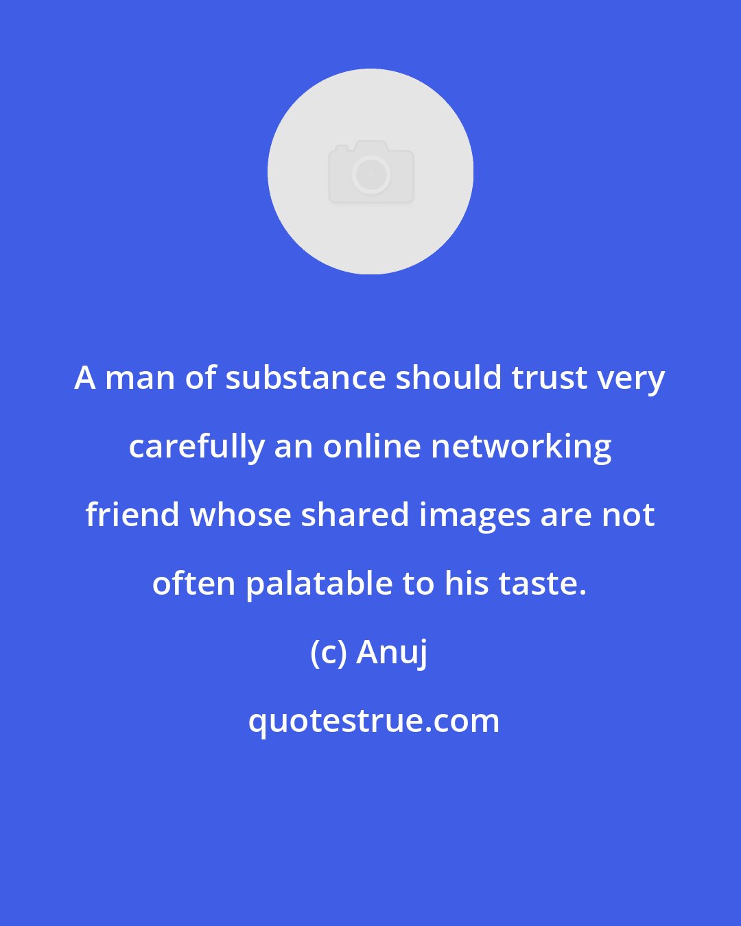 Anuj: A man of substance should trust very carefully an online networking friend whose shared images are not often palatable to his taste.