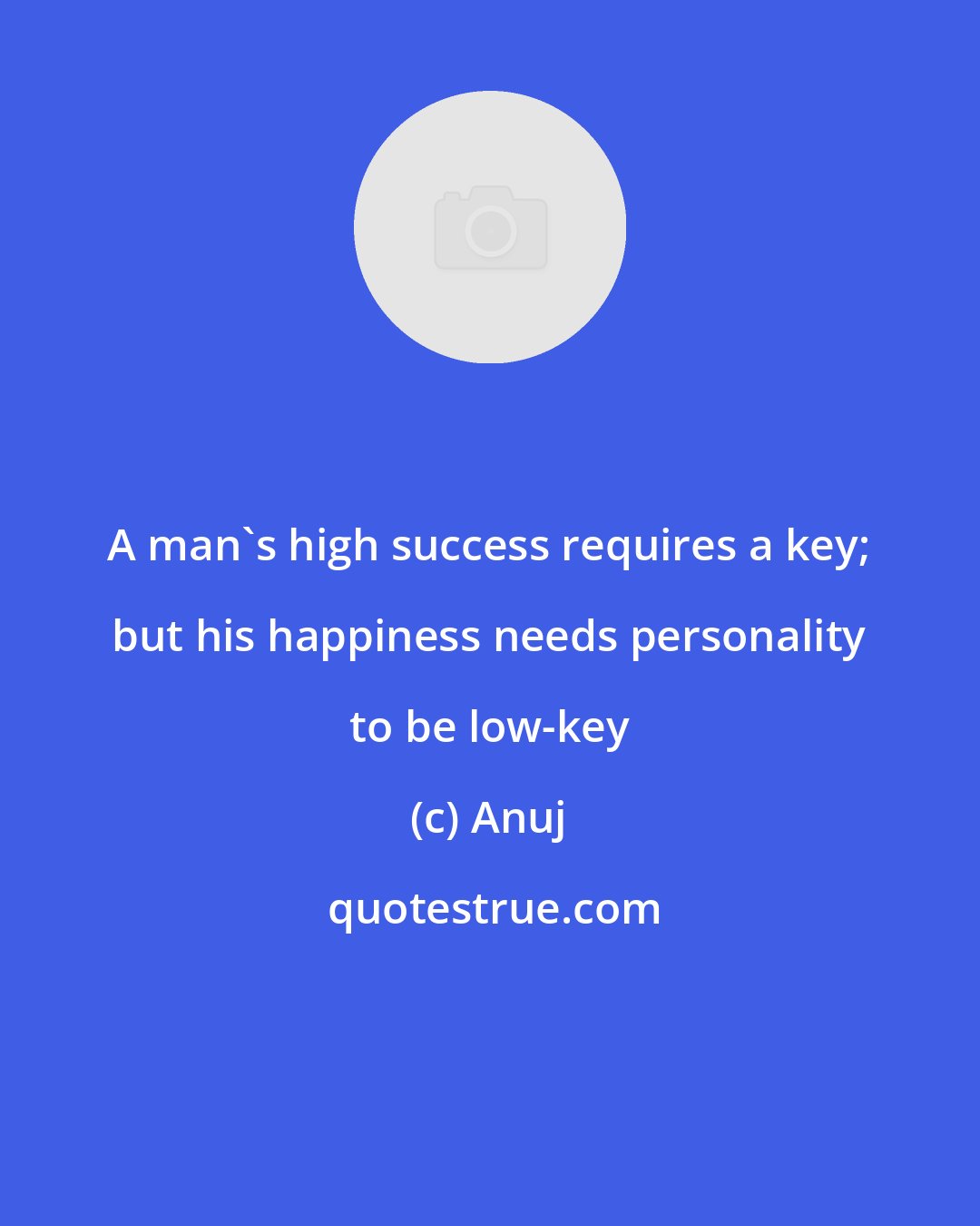 Anuj: A man's high success requires a key; but his happiness needs personality to be low-key