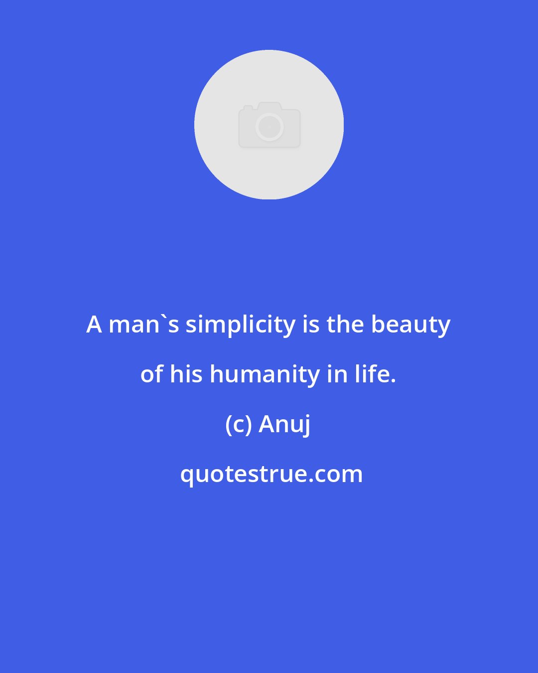 Anuj: A man's simplicity is the beauty of his humanity in life.