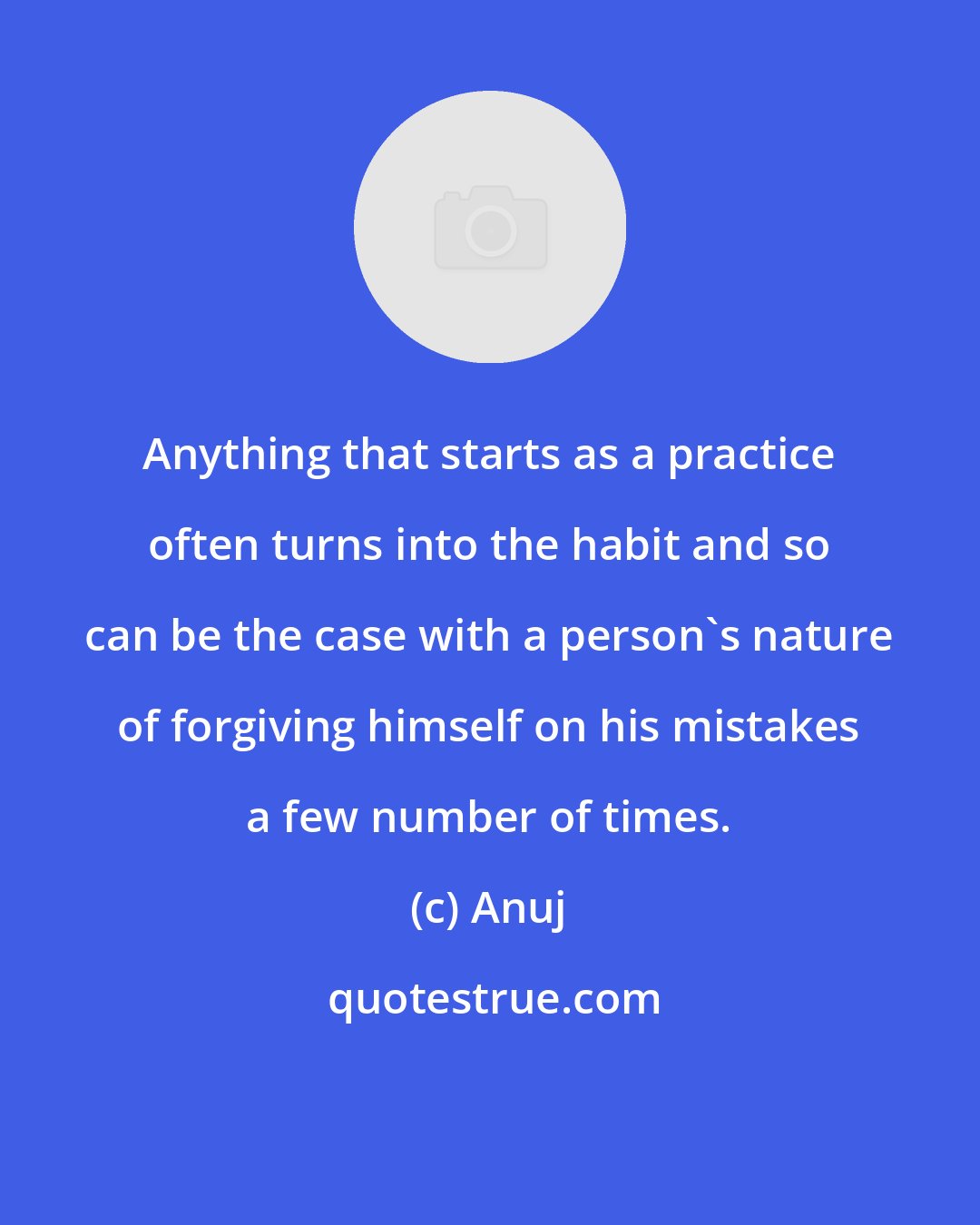 Anuj: Anything that starts as a practice often turns into the habit and so can be the case with a person's nature of forgiving himself on his mistakes a few number of times.