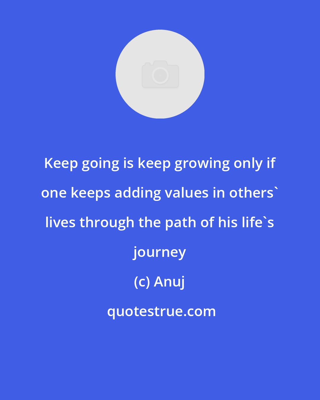 Anuj: Keep going is keep growing only if one keeps adding values in others' lives through the path of his life's journey