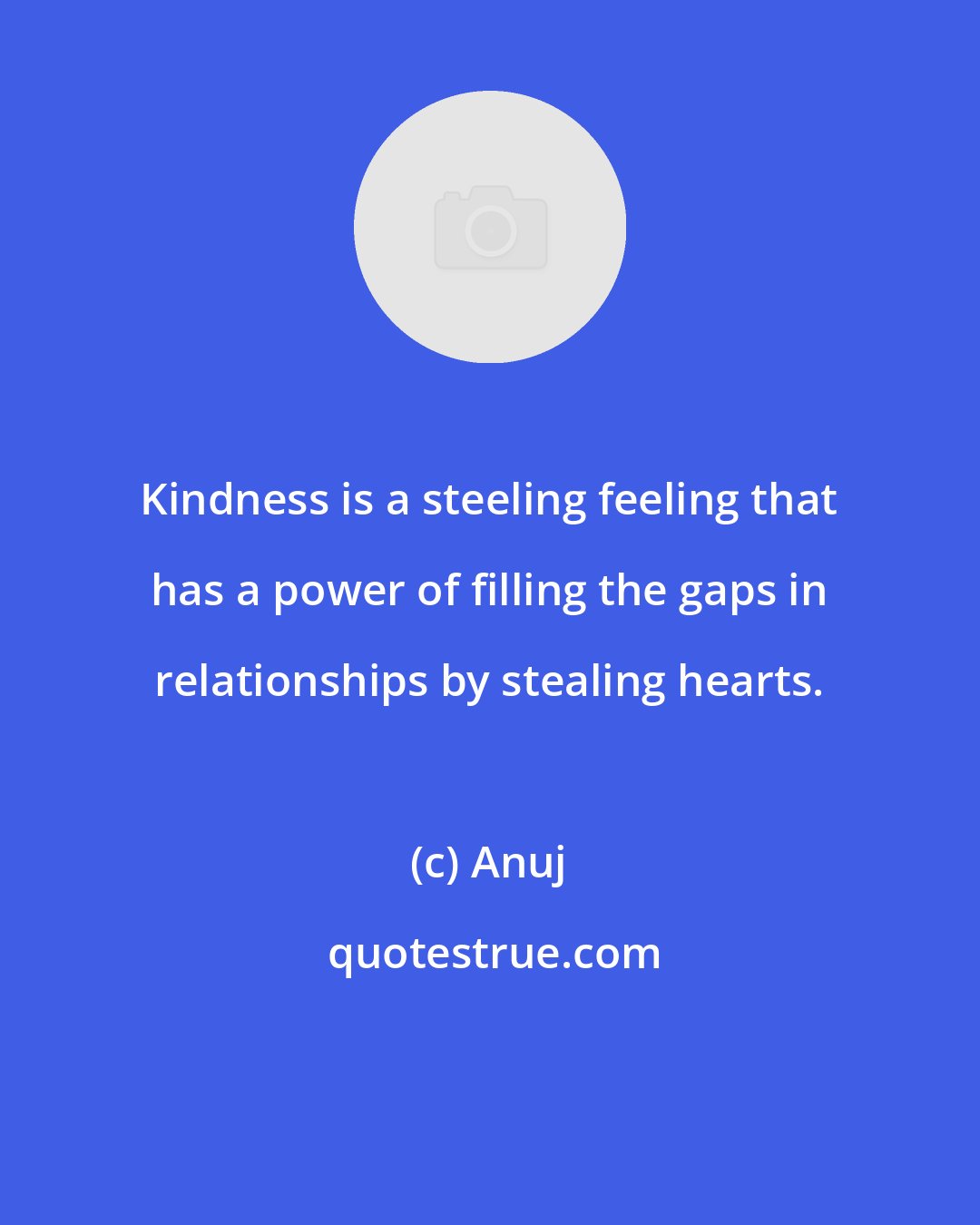 Anuj: Kindness is a steeling feeling that has a power of filling the gaps in relationships by stealing hearts.