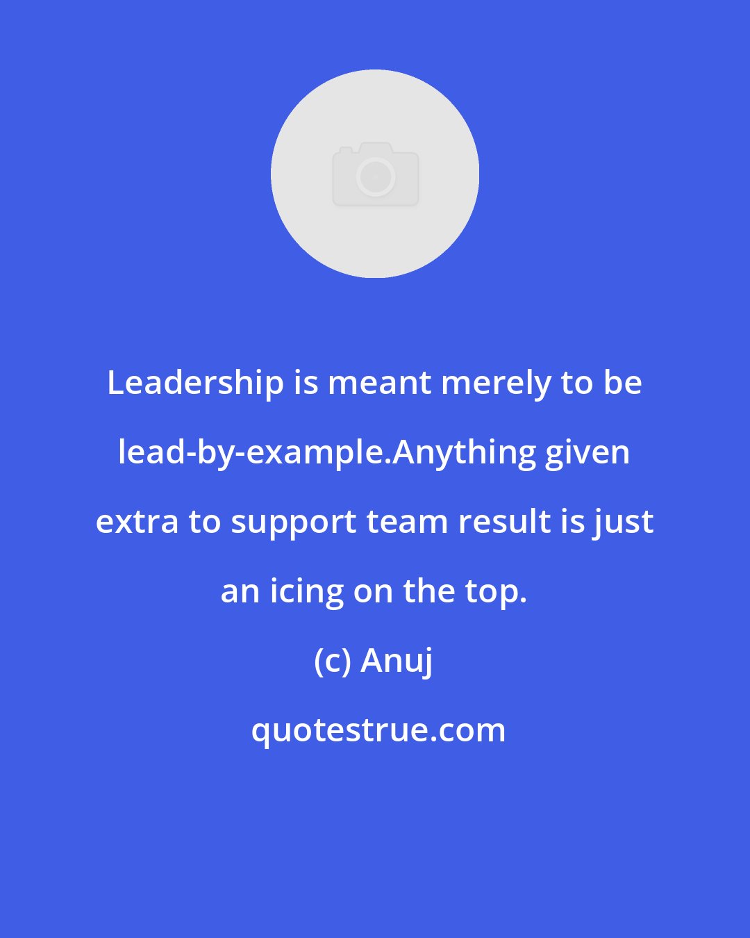 Anuj: Leadership is meant merely to be lead-by-example.Anything given extra to support team result is just an icing on the top.