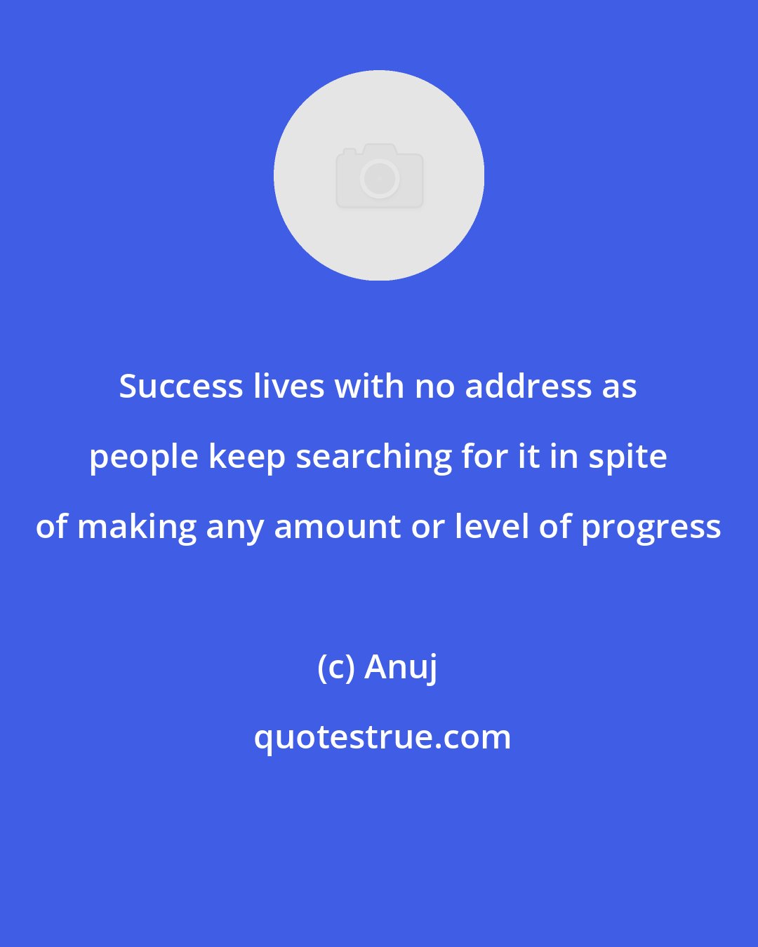 Anuj: Success lives with no address as people keep searching for it in spite of making any amount or level of progress