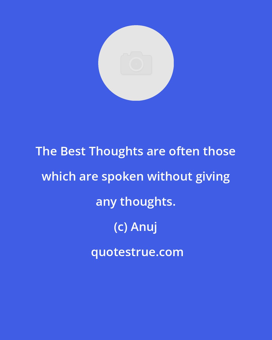 Anuj: The Best Thoughts are often those which are spoken without giving any thoughts.