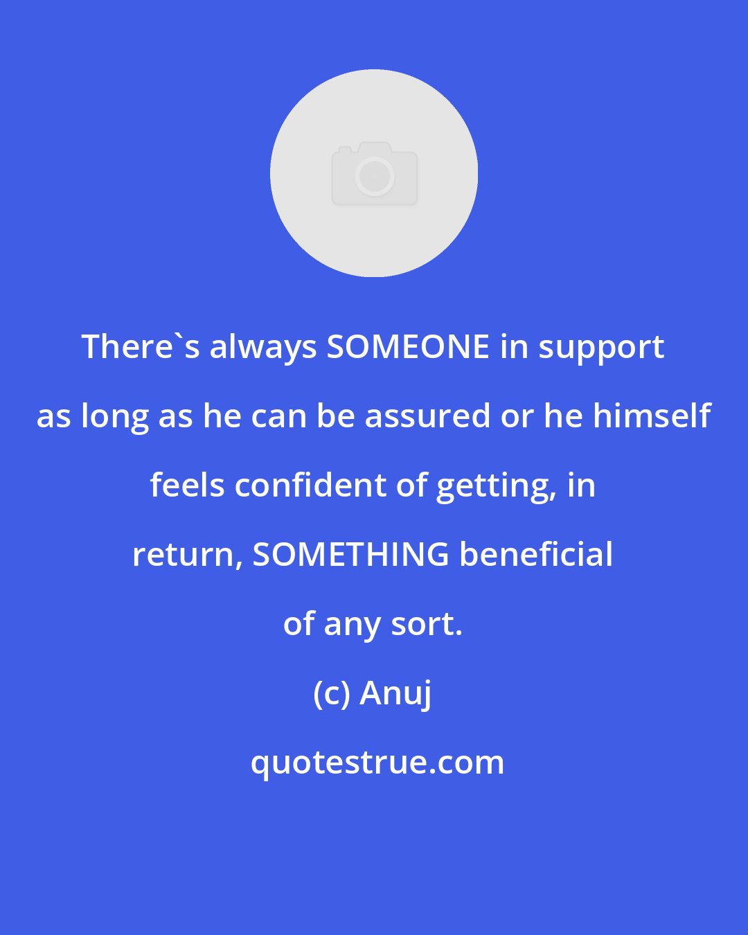 Anuj: There's always SOMEONE in support as long as he can be assured or he himself feels confident of getting, in return, SOMETHING beneficial of any sort.